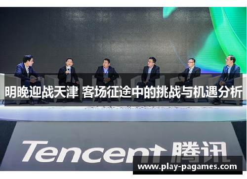 明晚迎战天津 客场征途中的挑战与机遇分析 明晚迎战天津 客场征途中的挑战与机遇分析