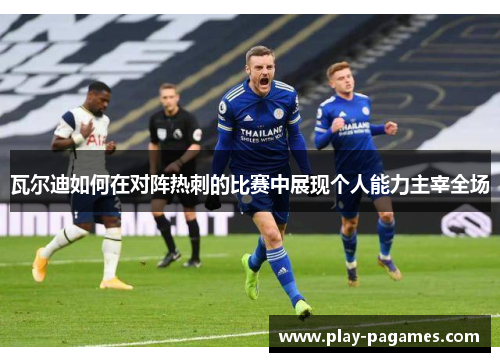 瓦尔迪如何在对阵热刺的比赛中展现个人能力主宰全场