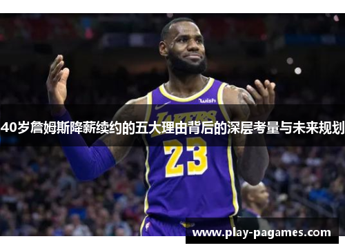 40岁詹姆斯降薪续约的五大理由背后的深层考量与未来规划
