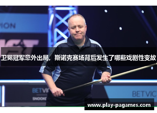卫冕冠军意外出局，斯诺克赛场背后发生了哪些戏剧性变故