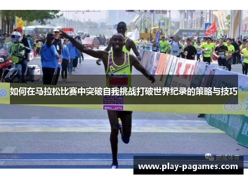 如何在马拉松比赛中突破自我挑战打破世界纪录的策略与技巧