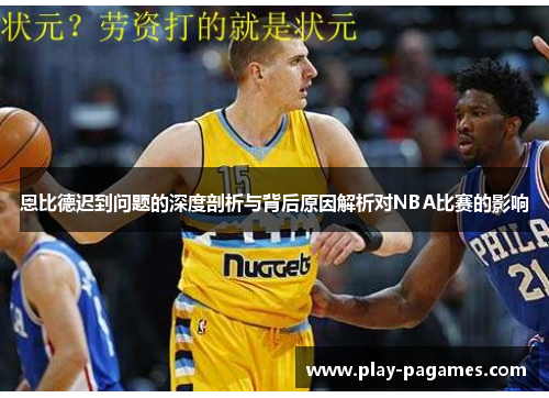 恩比德迟到问题的深度剖析与背后原因解析对NBA比赛的影响
