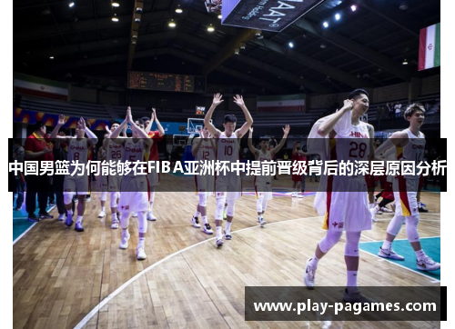 中国男篮为何能够在FIBA亚洲杯中提前晋级背后的深层原因分析 中国男篮为何能够在FIBA亚洲杯中提前晋级背后的深层原因分析