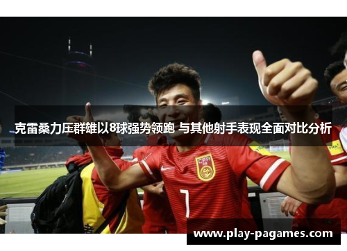 克雷桑力压群雄以8球强势领跑 与其他射手表现全面对比分析