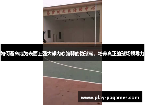 如何避免成为表面上强大却内心脆弱的伪球霸，培养真正的球场领导力