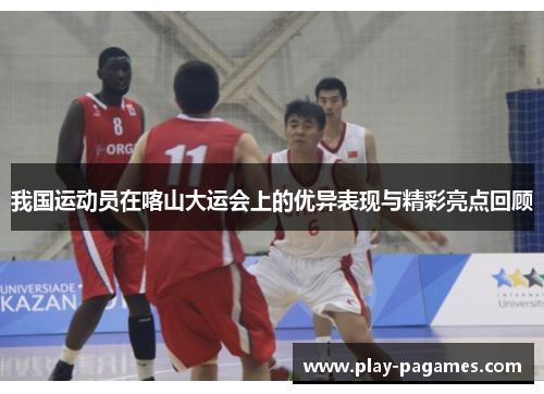 我国运动员在喀山大运会上的优异表现与精彩亮点回顾