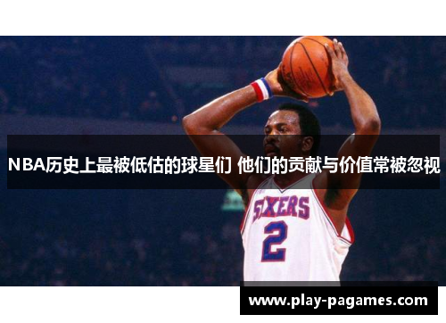 NBA历史上最被低估的球星们 他们的贡献与价值常被忽视