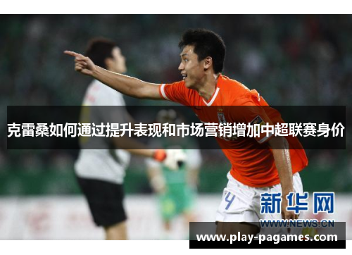 克雷桑如何通过提升表现和市场营销增加中超联赛身价