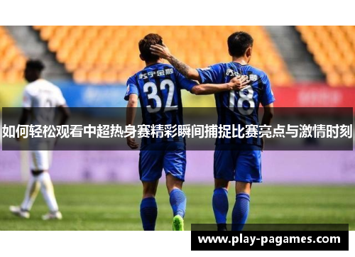 如何轻松观看中超热身赛精彩瞬间捕捉比赛亮点与激情时刻