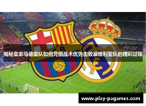 揭秘皇家马德里队如何凭借战术优势击败塞维利亚队的精彩过程 揭秘皇家马德里队如何凭借战术优势击败塞维利亚队的精彩过程