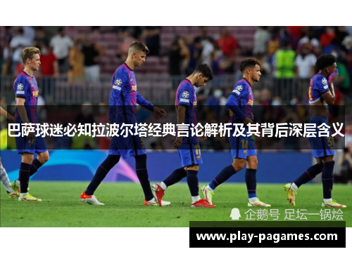 巴萨球迷必知拉波尔塔经典言论解析及其背后深层含义 巴萨球迷必知拉波尔塔经典言论解析及其背后深层含义