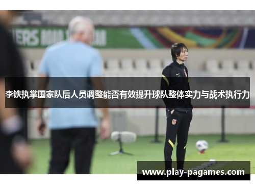 李铁执掌国家队后人员调整能否有效提升球队整体实力与战术执行力