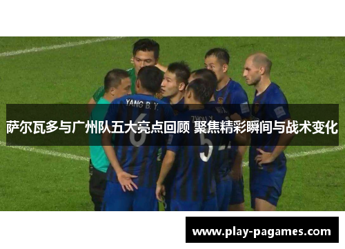 萨尔瓦多与广州队五大亮点回顾 聚焦精彩瞬间与战术变化 萨尔瓦多与广州队五大亮点回顾 聚焦精彩瞬间与战术变化