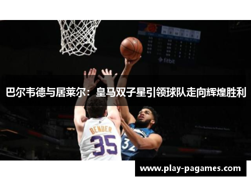 巴尔韦德与居莱尔:皇马双子星引领球队走向辉煌胜利 巴尔韦德与居莱尔:皇马双子星引领球队走向辉煌胜利