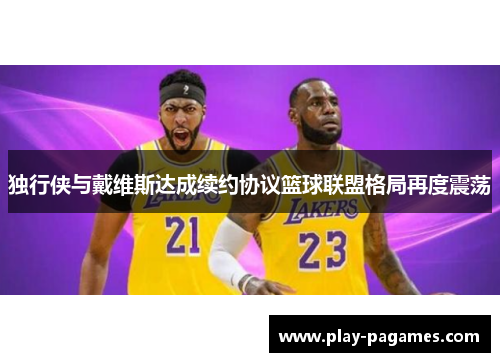 独行侠与戴维斯达成续约协议篮球联盟格局再度震荡 独行侠与戴维斯达成续约协议篮球联盟格局再度震荡