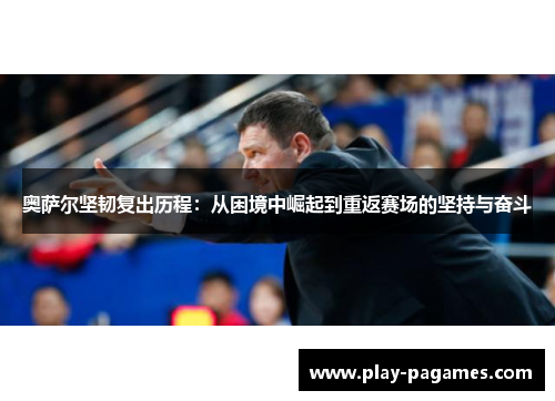 奥萨尔坚韧复出历程：从困境中崛起到重返赛场的坚持与奋斗