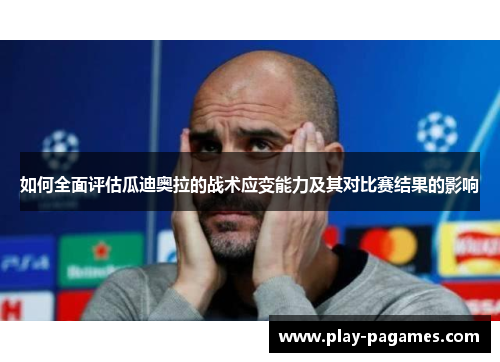 如何全面评估瓜迪奥拉的战术应变能力及其对比赛结果的影响 如何全面评估瓜迪奥拉的战术应变能力及其对比赛结果的影响