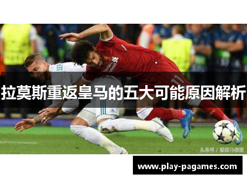 拉莫斯重返皇马的五大可能原因解析 拉莫斯重返皇马的五大可能原因解析