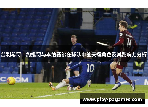 普利希奇、约维奇与本纳赛尔在球队中的关键角色及其影响力分析 普利希奇、约维奇与本纳赛尔在球队中的关键角色及其影响力分析