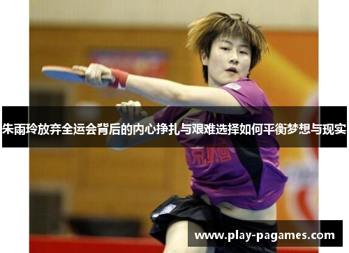 朱雨玲放弃全运会背后的内心挣扎与艰难选择如何平衡梦想与现实 朱雨玲放弃全运会背后的内心挣扎与艰难选择如何平衡梦想与现实