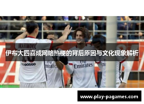 伊布大四喜成网络热梗的背后原因与文化现象解析 伊布大四喜成网络热梗的背后原因与文化现象解析