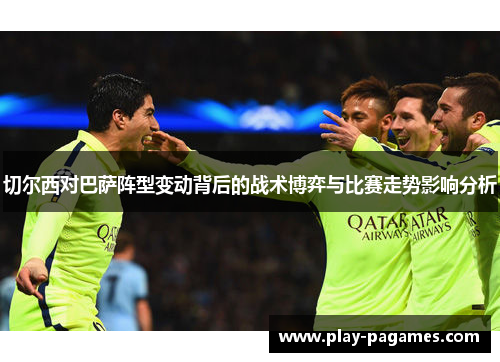 切尔西对巴萨阵型变动背后的战术博弈与比赛走势影响分析