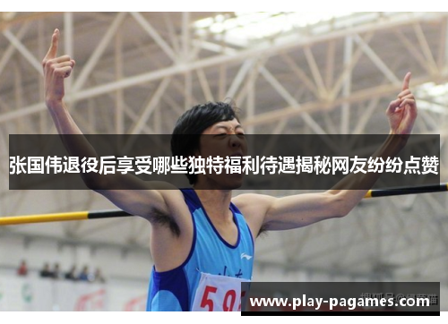 张国伟退役后享受哪些独特福利待遇揭秘网友纷纷点赞 张国伟退役后享受哪些独特福利待遇揭秘网友纷纷点赞