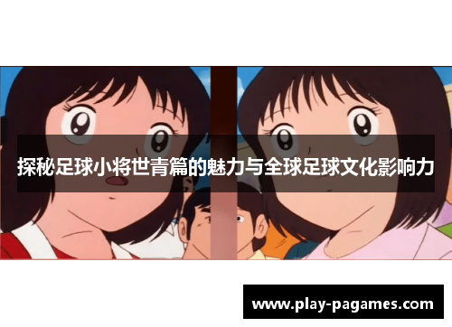 探秘足球小将世青篇的魅力与全球足球文化影响力