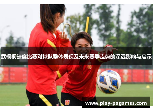 武桐桐缺席比赛对球队整体表现及未来赛季走势的深远影响与启示