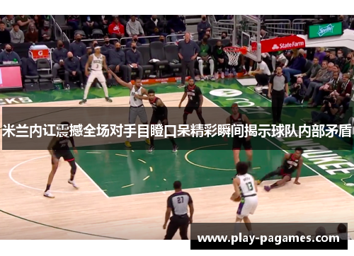 米兰内讧震撼全场对手目瞪口呆精彩瞬间揭示球队内部矛盾 米兰内讧震撼全场对手目瞪口呆精彩瞬间揭示球队内部矛盾