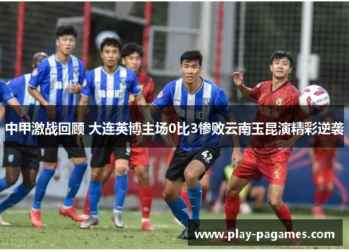 中甲激战回顾 大连英博主场0比3惨败云南玉昆演精彩逆袭