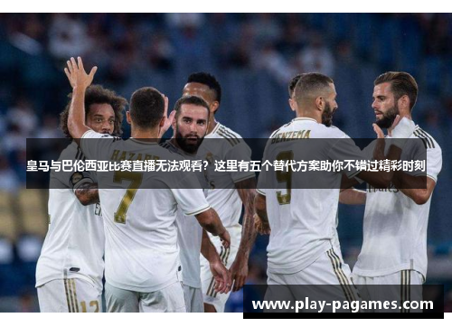 皇马与巴伦西亚比赛直播无法观看？这里有五个替代方案助你不错过精彩时刻