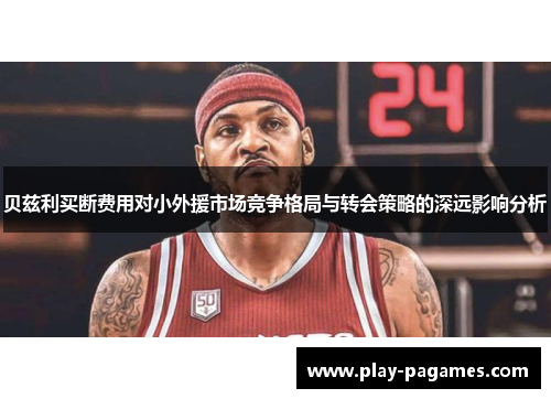 贝兹利买断费用对小外援市场竞争格局与转会策略的深远影响分析
