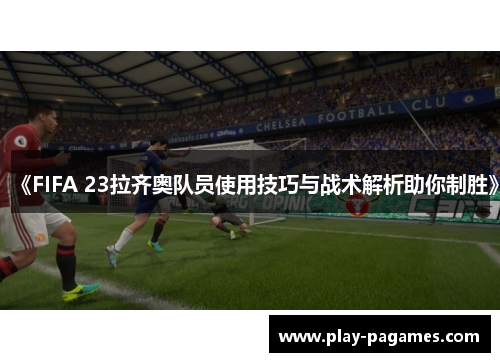 《FIFA 23拉齐奥队员使用技巧与战术解析助你制胜》
