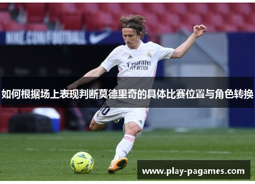 如何根据场上表现判断莫德里奇的具体比赛位置与角色转换 如何根据场上表现判断莫德里奇的具体比赛位置与角色转换