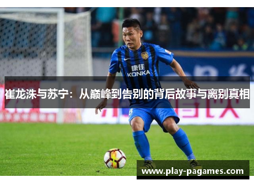 崔龙洙与苏宁:从巅峰到告别的背后故事与离别真相 崔龙洙与苏宁:从巅峰到告别的背后故事与离别真相