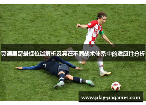 莫德里奇最佳位置解析及其在不同战术体系中的适应性分析 莫德里奇最佳位置解析及其在不同战术体系中的适应性分析