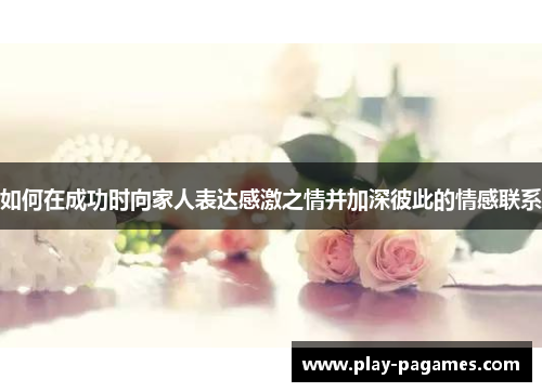 如何在成功时向家人表达感激之情并加深彼此的情感联系 如何在成功时向家人表达感激之情并加深彼此的情感联系