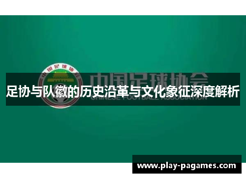 足协与队徽的历史沿革与文化象征深度解析 足协与队徽的历史沿革与文化象征深度解析