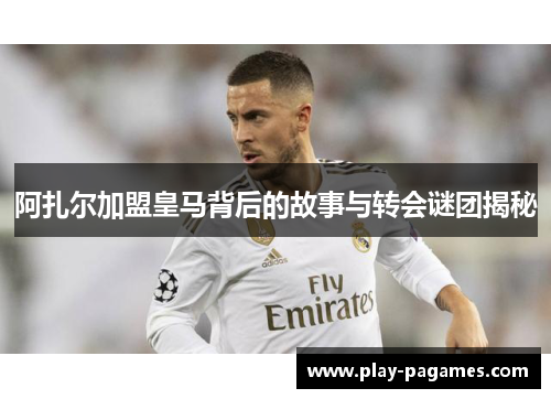 阿扎尔加盟皇马背后的故事与转会谜团揭秘 阿扎尔加盟皇马背后的故事与转会谜团揭秘