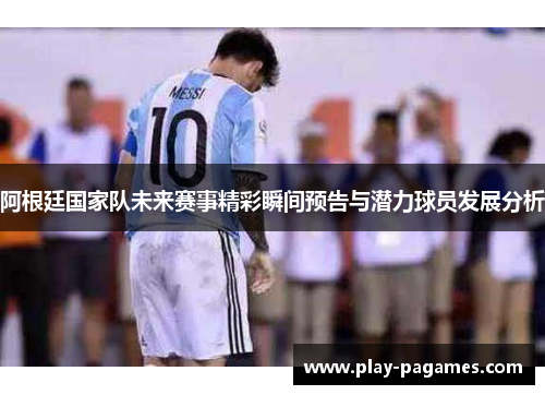 阿根廷国家队未来赛事精彩瞬间预告与潜力球员发展分析 阿根廷国家队未来赛事精彩瞬间预告与潜力球员发展分析