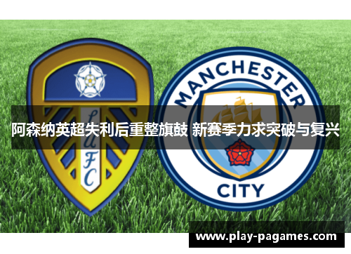 阿森纳英超失利后重整旗鼓 新赛季力求突破与复兴 阿森纳英超失利后重整旗鼓 新赛季力求突破与复兴