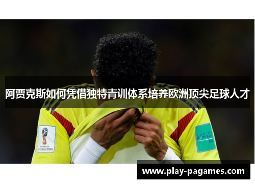 阿贾克斯如何凭借独特青训体系培养欧洲顶尖足球人才 阿贾克斯如何凭借独特青训体系培养欧洲顶尖足球人才
