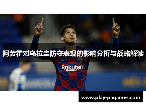 阿劳霍对乌拉圭防守表现的影响分析与战略解读