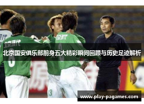 北京国安俱乐部前身五大精彩瞬间回顾与历史足迹解析
