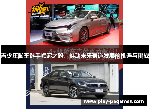 青少年脚车选手崛起之路：推动未来赛道发展的机遇与挑战