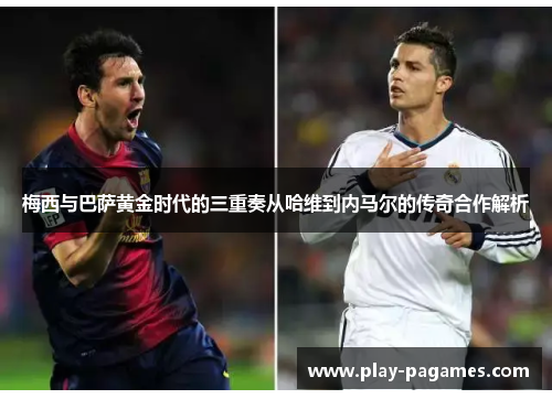 梅西与巴萨黄金时代的三重奏从哈维到内马尔的传奇合作解析