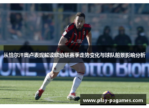 从恰尔汗奥卢表现解读欧协联赛季走势变化与球队前景影响分析