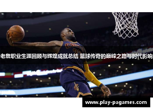 老詹职业生涯回顾与辉煌成就总结 篮球传奇的巅峰之路与时代影响