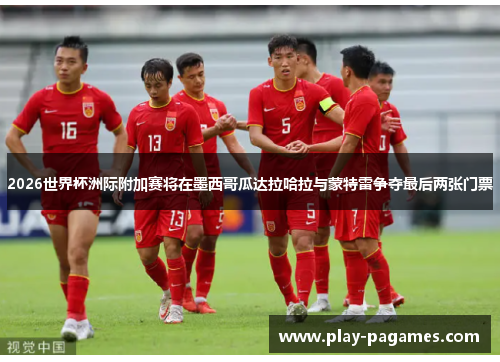 2026世界杯洲际附加赛将在墨西哥瓜达拉哈拉与蒙特雷争夺最后两张门票